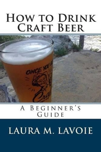 How to Drink Craft Beer: A Beginner's Guide by Laura M Lavoie 9781495343148