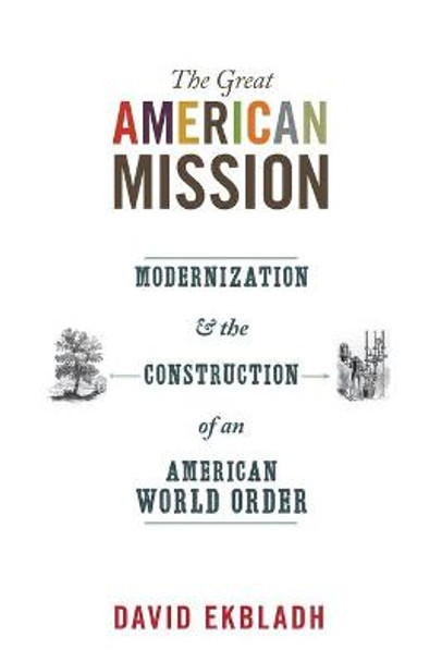 The Great American Mission: Modernization and the Construction of an American World Order by David Ekbladh