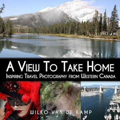 A View To Take Home: Inspiring Travel Photography from Western Canada by Creative Windmill Photography 9780993826016