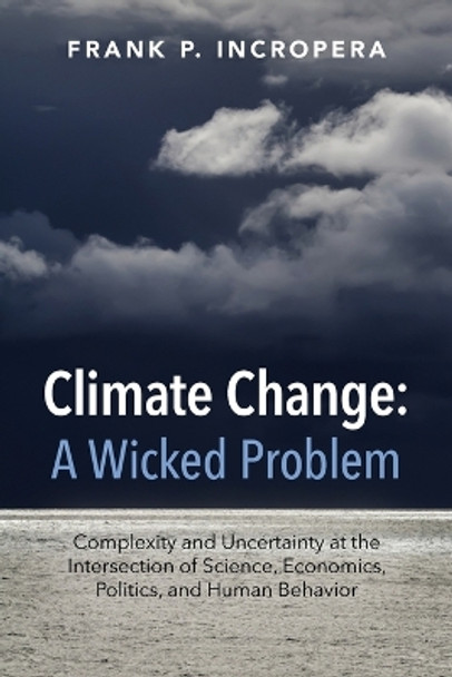 Climate Change: A Wicked Problem: Complexity and Uncertainty at the Intersection of Science, Economics, Politics, and Human Behavior by Frank P. Incropera 9781107521131