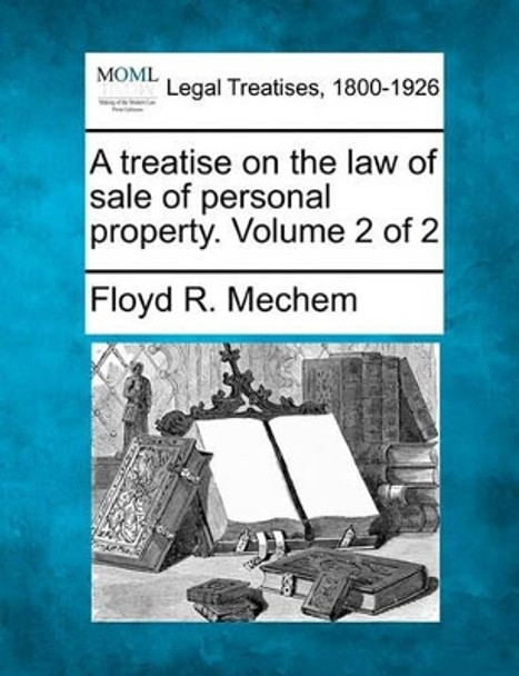 A Treatise on the Law of Sale of Personal Property. Volume 2 of 2 by Floyd R Mechem 9781240174683