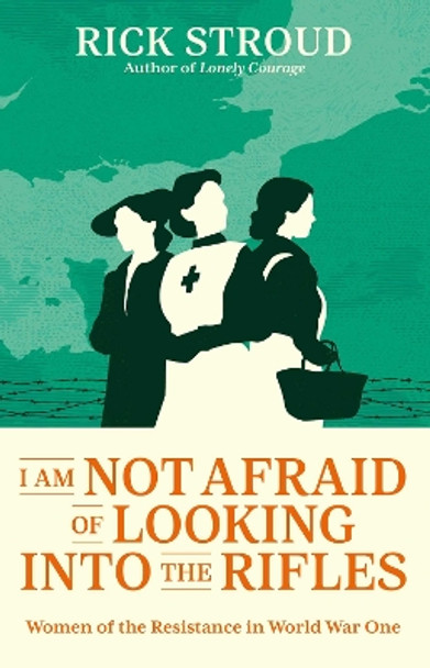 I Am Not Afraid of Looking into the Rifles: Women of the Resistance in World War One by Rick Stroud 9781398507067