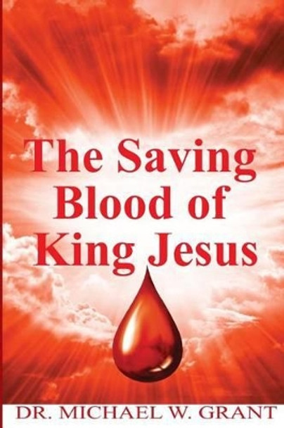 The Saving Blood of King Jesus by Michael W Grant Sr 9781497318007