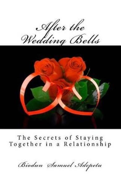 After the Wedding Bells: The Secrets of Staying Together in a Relationship by Biodun Samuel Adepetu 9781495388064