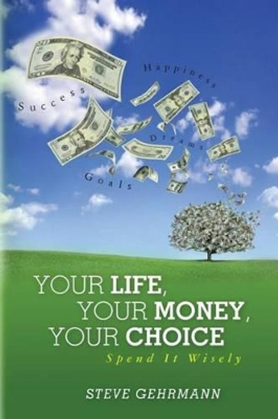 Your Life, Your Money, Your Choice: Spend it Wisely by Steve Gehrmann 9781483993850