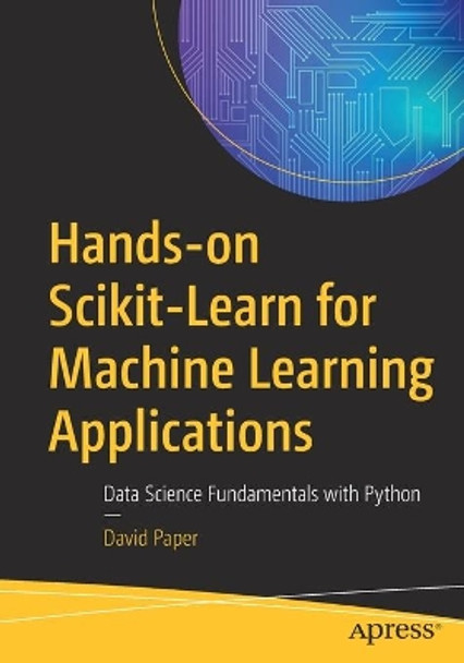 Hands-on Scikit-Learn for Machine Learning Applications: Data Science Fundamentals with Python by David Paper 9781484253724