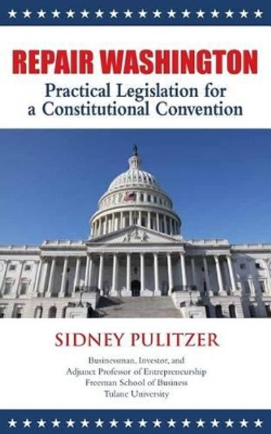 Repair Washington: Practical Legislation for a Constitutional Convention by Sidney Pulitzer 9781490961811