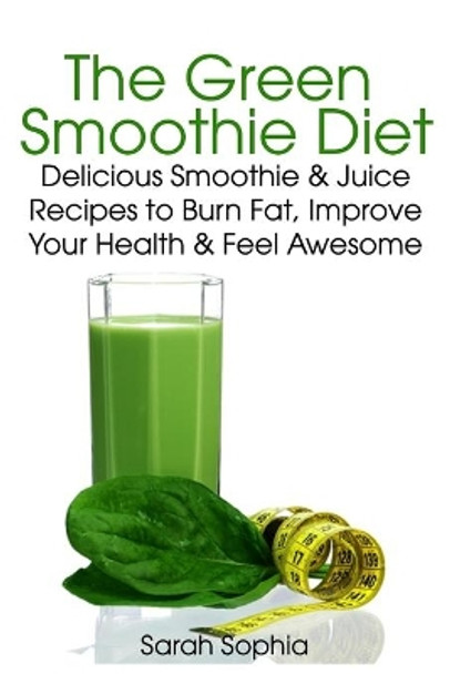 Green Smoothie Delight: Delicious Smoothie & Juice Recipes to Burn Fat, Improve Your Health and Feel Awesome by Sarah Sophia 9781495402791
