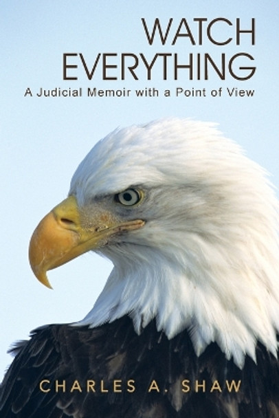 Watch Everything: A Judicial Memoir with a Point of View by Charles a Shaw 9781491711484