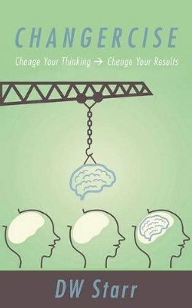 Changercise: Change Your Thinking -> Change Your Results by Dw Starr 9781491716212