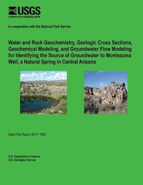 Water and Rock Geochemistry, Geologic Cross Sections, Geochemical Modeling, and Groundwater Flow Modeling for Identifying the Source of Groundwater to Montezuma Well, a Natural Spring in Central Arizona by U S Department of Interior 9781495900402