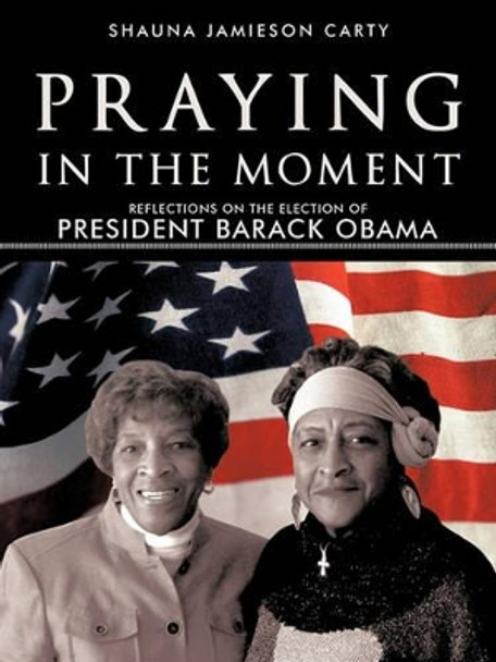 Praying in the Moment: Reflections on the Election of President Barack Obama by Shauna Jamieson Carty 9781462002375