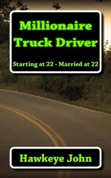 Millionaire Truck Driver: Starting at 22, Married at 22 by Hawkeye John 9781494840181