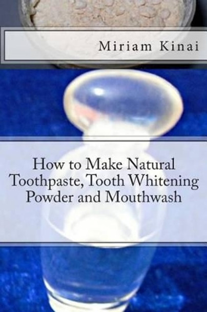 How to Make Natural Toothpaste, Tooth Whitening Powder and Mouthwash by Dr Miriam Kinai 9781492153962