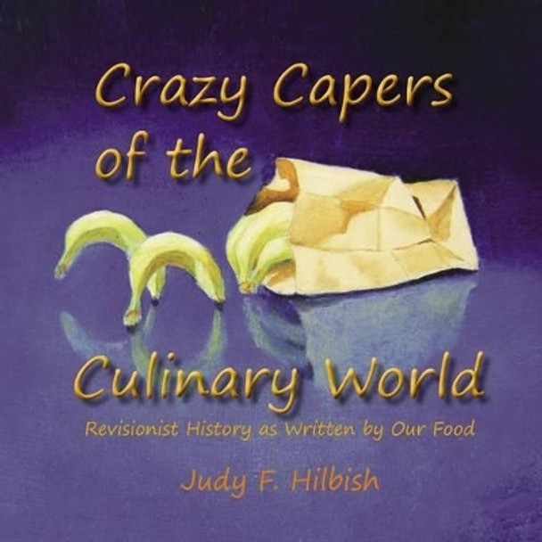 Crazy Capers of the Culinary World: History as seen through the eyes of our food by Judy F Hilbish 9781494952419