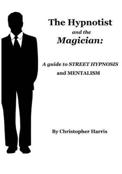 The Hypnotist and The Magician: A Guide To Street Hypnosis and Mentalism by Christopher Harris 9781494955533