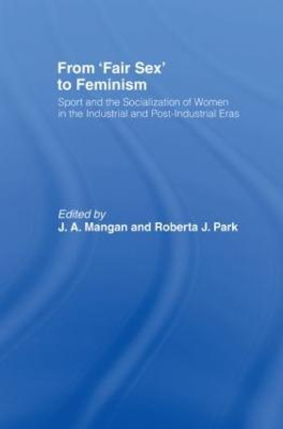 From Fair Sex to Feminism: Sport and the Socialization of Women in the Industrial and Post-Industrial Eras by J. A. Mangan