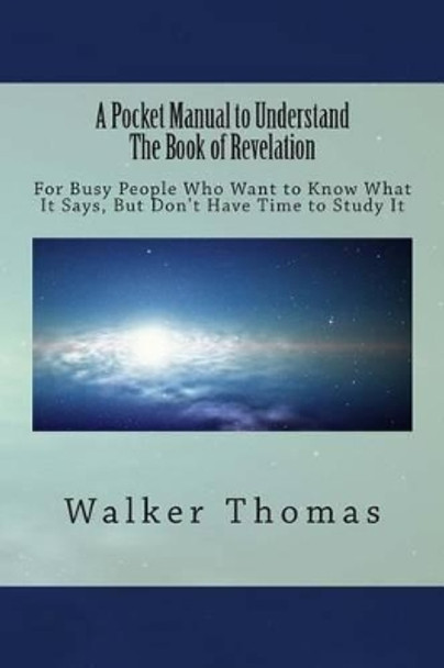 A Pocket Manual to Understand The Book of Revelation: For Busy People Who Want to Know What It Says, But Don't Have the Time to Study It by Walker Walker 9781495287077