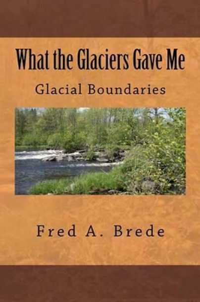 What the Glaciers Gave Me by Fred a Brede 9781492275695