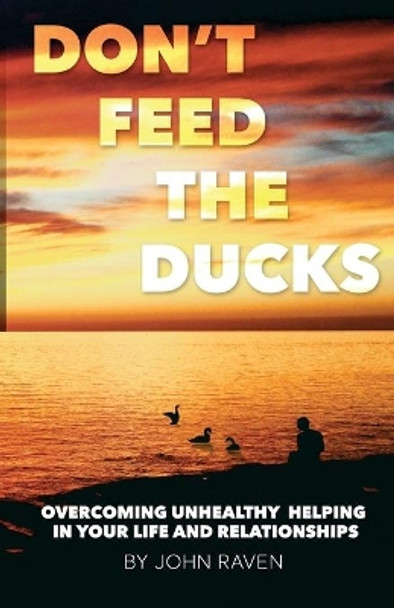 Don't Feed the Ducks!: Overcoming Unhealthy Helping in Your Life & Relationships by Professor John Raven 9781495376993