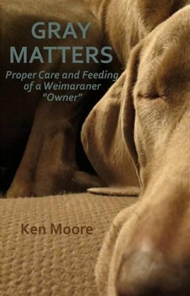 Gray Matters: Proper Care and Feeding of a Weimaraner &quot;Owner&quot; by Ken Moore 9781495952593