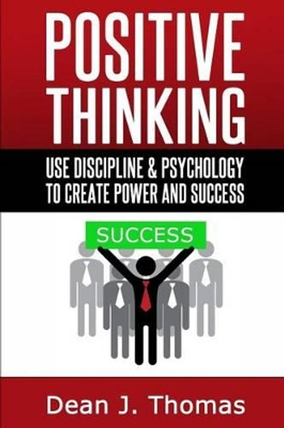 Positive Thinking: Use discipline and psychology to create power & success by Dean J Thomas 9781496104953