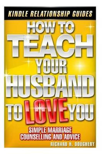 How To Teach Your Husband to Love You: Simple Marriage Counseling and Advice by Richard H Doughery 9781496007834