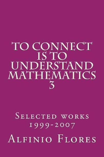 To connect is to understand mathematics 3: Collected works 1999-2007 by Alfinio Flores 9781496150332