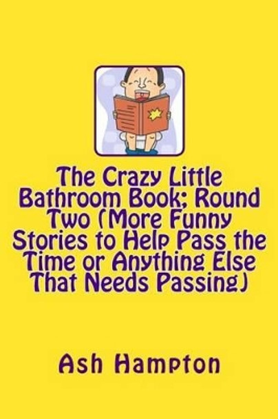 The Crazy Little Bathroom Book: Round Two (More Funny Stories to Help Pass The Time or Anything Else That Needs Passing) by Ash Hampton 9781496183453