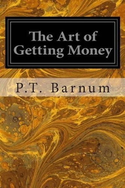 The Art of Getting Money: Or, Golden Rules for Making Money by P T Barnum 9781497303799