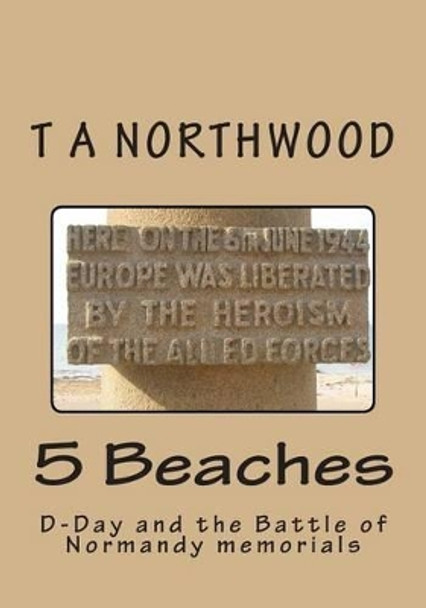 5 Beaches: D-Day and the Battle of Normandy memorials by T a Northwood 9781497313910