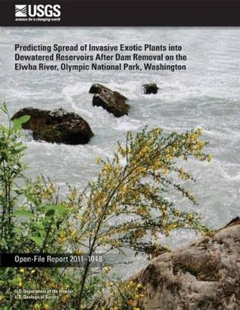 Predicting Spread of Invasive Exotic Plants into Dewatered Reservoirs After Dam Removal on the Elwha River, Olympic National Park, Washington by U S Department of the Interior 9781497350380