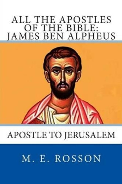 All the Apostles of the Bible: James Ben Alpheus: Apostle to Jerusalem by M E Rosson 9781497407619