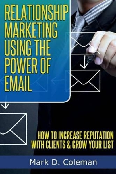 Relationship Marketing Using The Power of Email: How To Increase Reputation with Clients & Grow Your List by Mark D Coleman 9781497456464