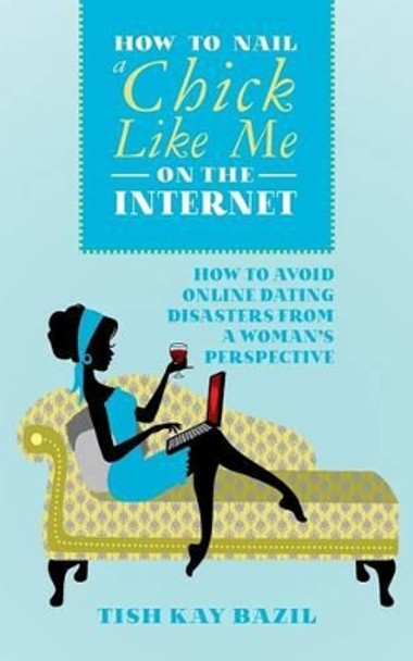 How To Nail a Chick Like Me on the Internet: How to Avoid Online Dating Disasters from a Woman's Perspective by Tish Kay Bazil 9781497467286
