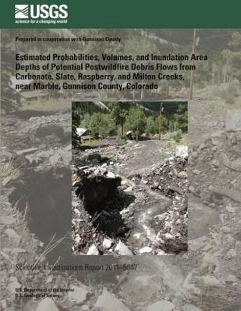 Estimated Probabilities, Volumes, and Inundation Area Depths of Potential Postwildfire Debris Flows from Carbonate, Slate, Raspberry, and Milton Creeks, near Marble, Gunnison County, Colorado by U S Department of the Interior 9781497482562
