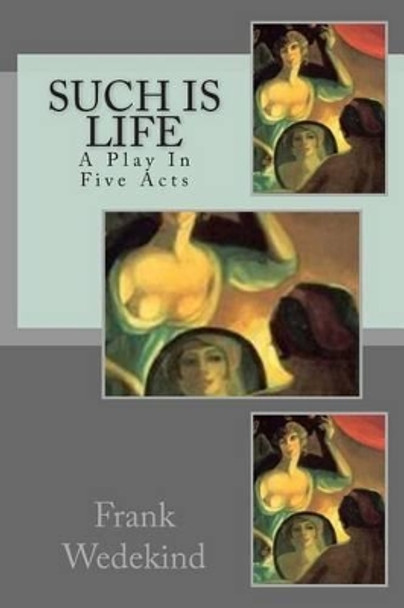 Such Is Life: A Play In Five Acts by Frank Wedekind 9781497460669