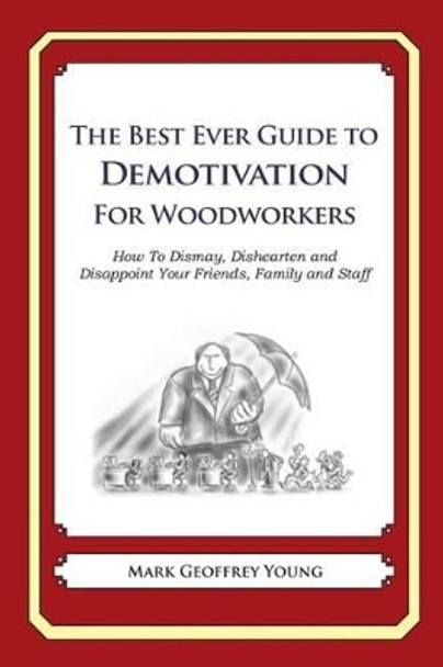 The Best Ever Guide to Demotivation for Woodworkers: How To Dismay, Dishearten and Disappoint Your Friends, Family and Staff by Dick DeBartolo 9781484937457