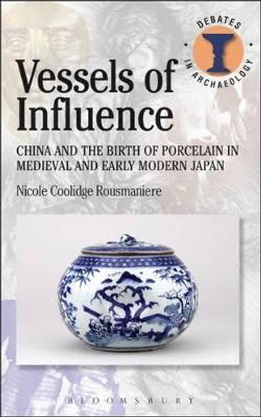 Vessels of Influence: China and Porcelain in Medieval and Early Modern Japan by Nicole Rousmaniere