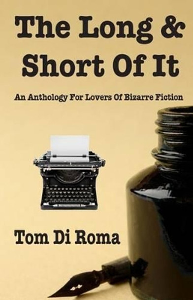 The Long & Short Of It: An Anthology For Lovers Of Bizarre Fiction by Tom Di Roma 9781490940960