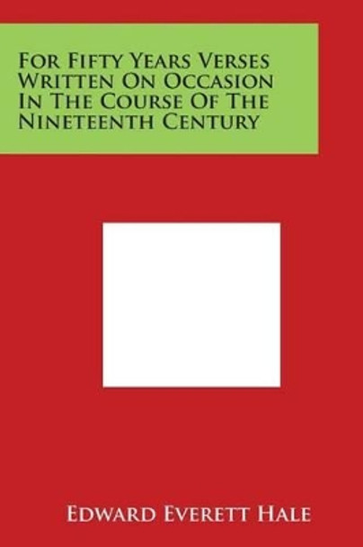 For Fifty Years Verses Written On Occasion In The Course Of The Nineteenth Century by Edward Everett Hale 9781497960527