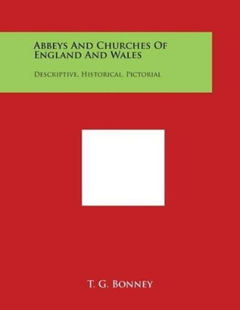 Abbeys and Churches of England and Wales: Descriptive, Historical, Pictorial by T G Bonney 9781498022682