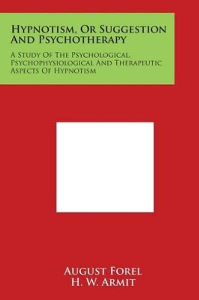 Hypnotism, Or Suggestion And Psychotherapy: A Study Of The Psychological, Psychophysiological And Therapeutic Aspects Of Hypnotism by August Forel 9781498040334