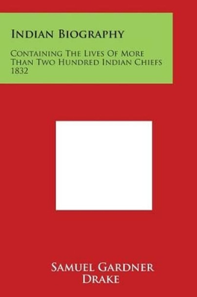 Indian Biography: Containing The Lives Of More Than Two Hundred Indian Chiefs 1832 by Samuel Gardner Drake 9781498044219