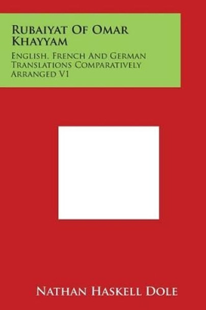 Rubaiyat Of Omar Khayyam: English, French And German Translations Comparatively Arranged V1 by Nathan Haskell Dole 9781498059442