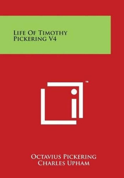 Life Of Timothy Pickering V4 by Octavius Pickering 9781498107211