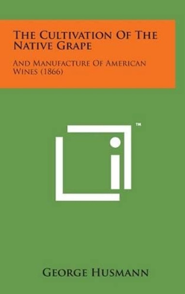 The Cultivation of the Native Grape: And Manufacture of American Wines (1866) by George Husmann 9781498162050