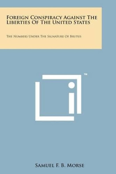 Foreign Conspiracy Against the Liberties of the United States: The Numbers Under the Signature of Brutus by Samuel F B Morse 9781498187886