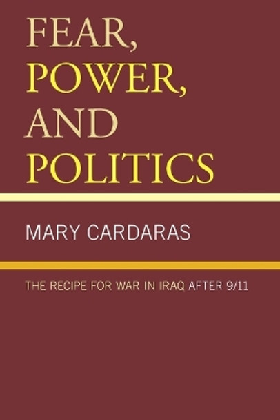 Fear, Power, and Politics: The Recipe for War in Iraq after 9/11 by Mary Cardaras 9781498515399