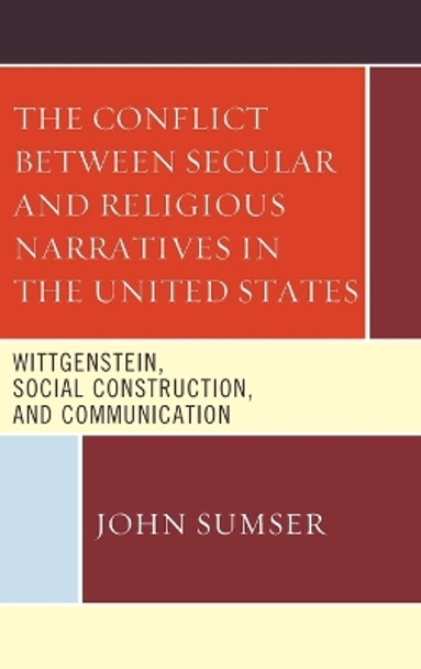 The Conflict Between Secular and Religious Narratives in the United States: Wittgenstein, Social Construction, and Communication by John Sumser 9781498522083